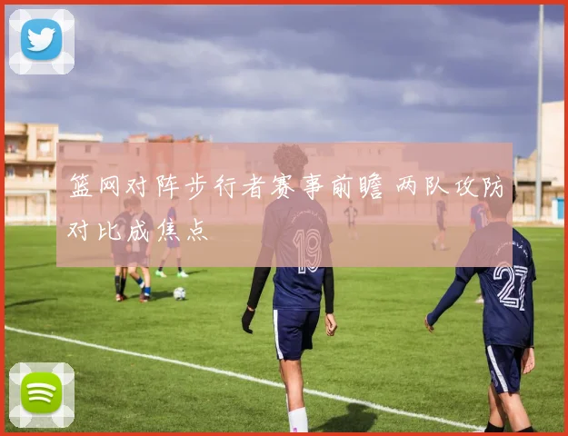 篮网对阵步行者赛事前瞻 两队攻防对比成焦点