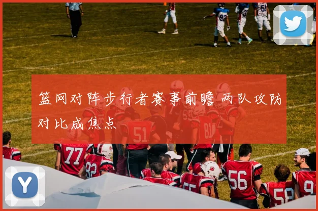 篮网对阵步行者赛事前瞻 两队攻防对比成焦点