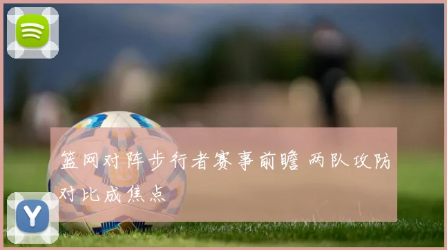 篮网对阵步行者赛事前瞻 两队攻防对比成焦点