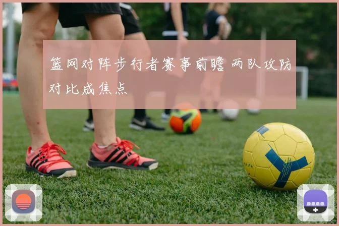 篮网对阵步行者赛事前瞻 两队攻防对比成焦点