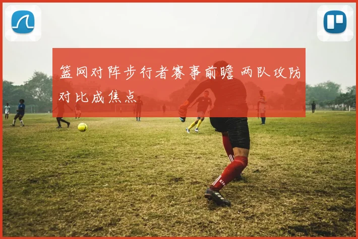 篮网对阵步行者赛事前瞻 两队攻防对比成焦点