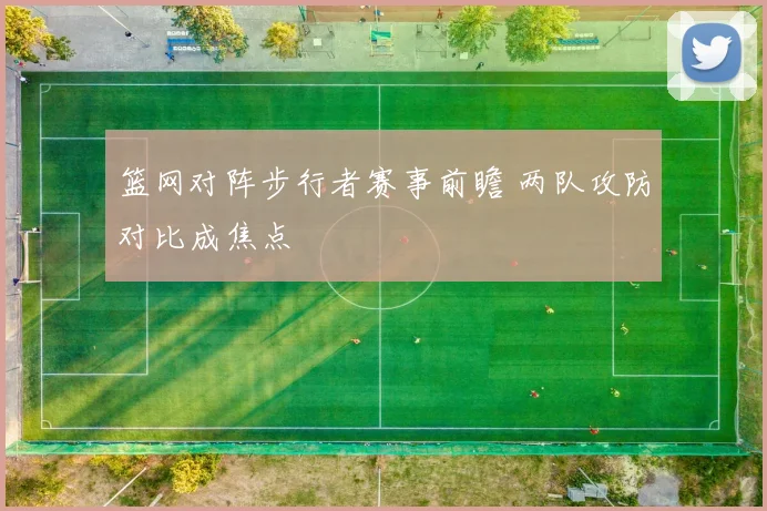 篮网对阵步行者赛事前瞻 两队攻防对比成焦点