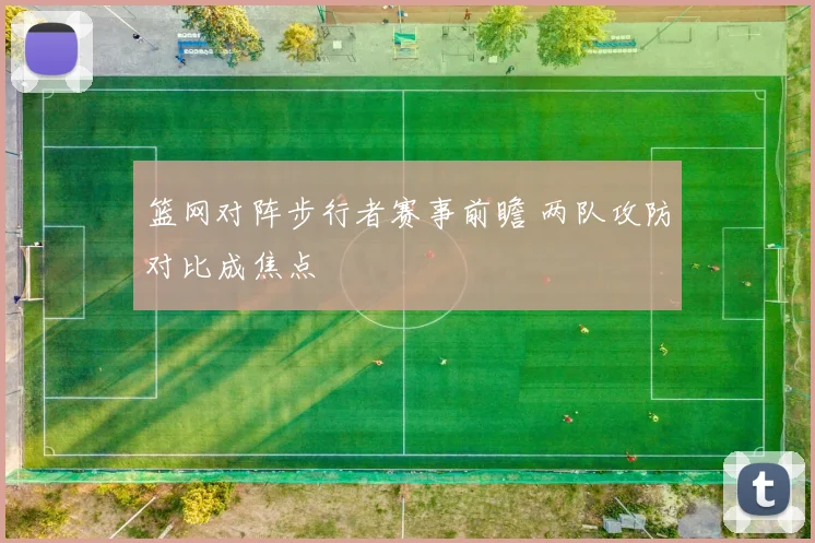 篮网对阵步行者赛事前瞻 两队攻防对比成焦点
