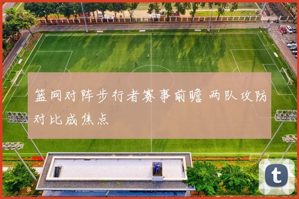 篮网对阵步行者赛事前瞻 两队攻防对比成焦点