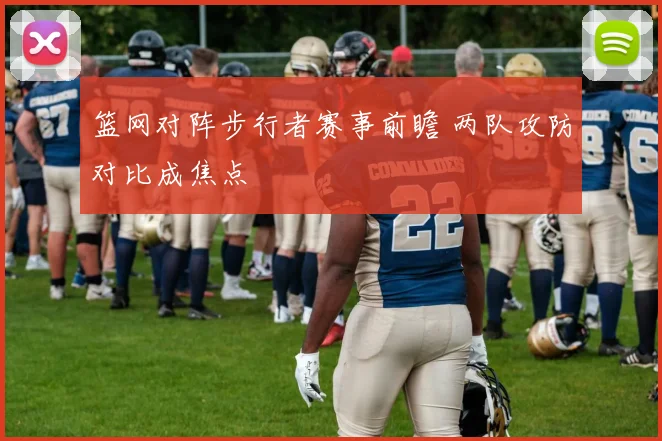 篮网对阵步行者赛事前瞻 两队攻防对比成焦点