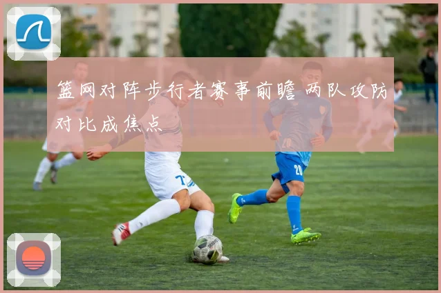 篮网对阵步行者赛事前瞻 两队攻防对比成焦点