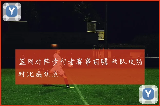 篮网对阵步行者赛事前瞻 两队攻防对比成焦点