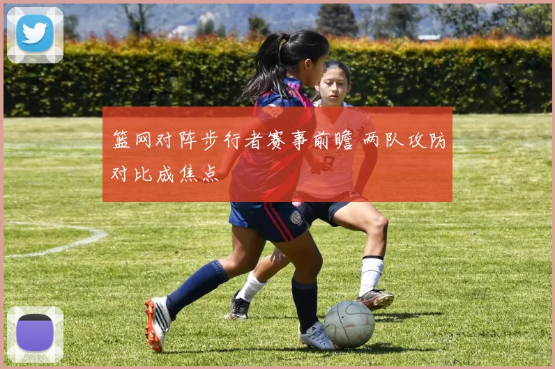 篮网对阵步行者赛事前瞻 两队攻防对比成焦点