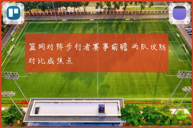 篮网对阵步行者赛事前瞻 两队攻防对比成焦点