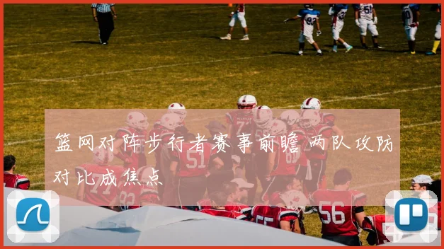 篮网对阵步行者赛事前瞻 两队攻防对比成焦点