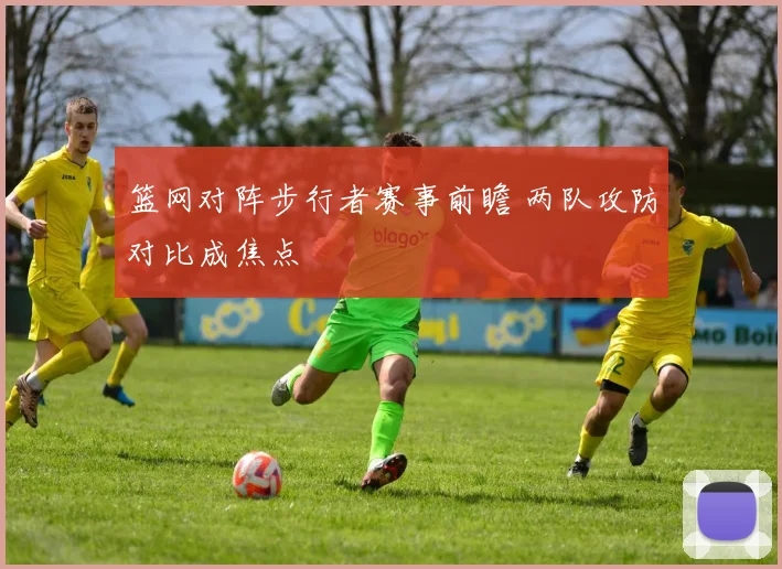 篮网对阵步行者赛事前瞻 两队攻防对比成焦点