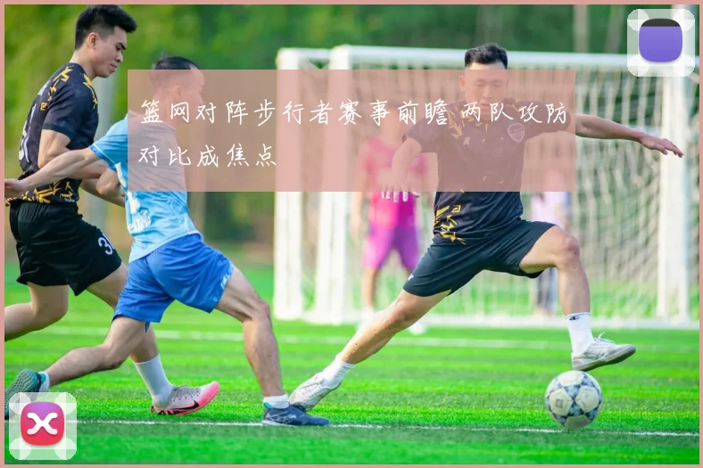 篮网对阵步行者赛事前瞻 两队攻防对比成焦点