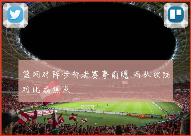 篮网对阵步行者赛事前瞻 两队攻防对比成焦点