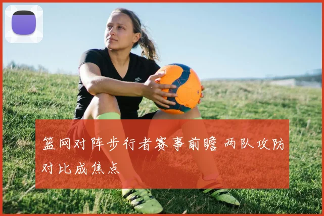 篮网对阵步行者赛事前瞻 两队攻防对比成焦点