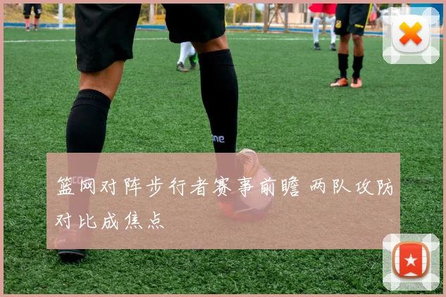 篮网对阵步行者赛事前瞻 两队攻防对比成焦点