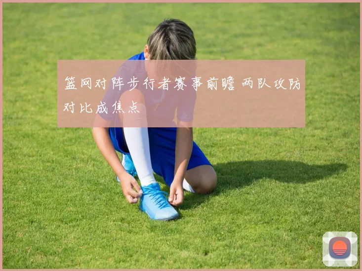 篮网对阵步行者赛事前瞻 两队攻防对比成焦点