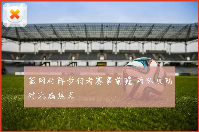 篮网对阵步行者赛事前瞻 两队攻防对比成焦点
