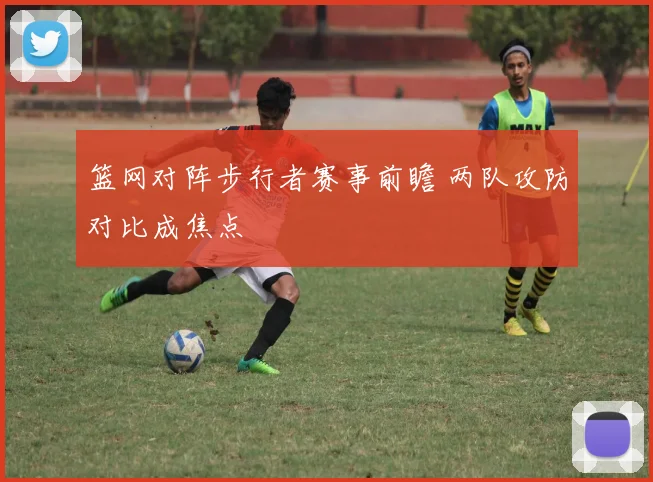 篮网对阵步行者赛事前瞻 两队攻防对比成焦点