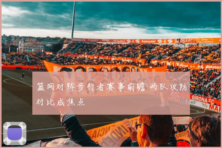 篮网对阵步行者赛事前瞻 两队攻防对比成焦点