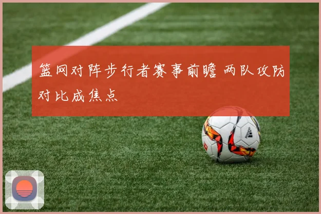 篮网对阵步行者赛事前瞻 两队攻防对比成焦点