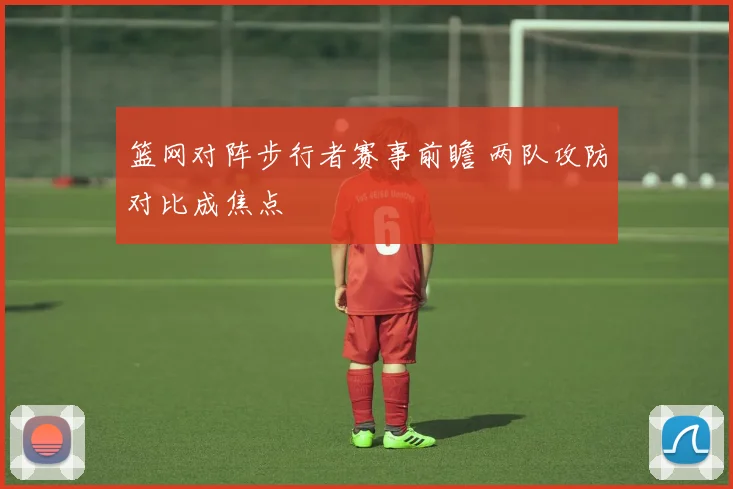 篮网对阵步行者赛事前瞻 两队攻防对比成焦点