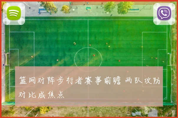篮网对阵步行者赛事前瞻 两队攻防对比成焦点