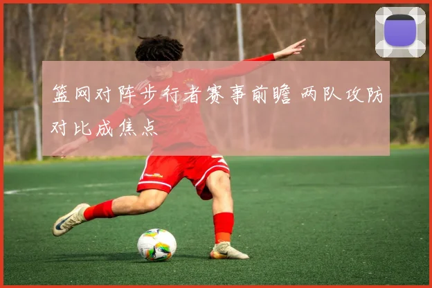 篮网对阵步行者赛事前瞻 两队攻防对比成焦点