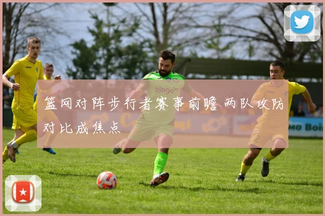 篮网对阵步行者赛事前瞻 两队攻防对比成焦点