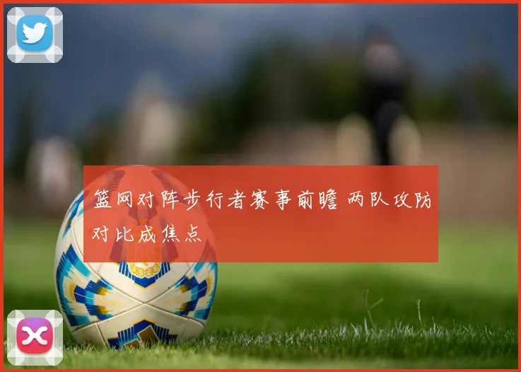 篮网对阵步行者赛事前瞻 两队攻防对比成焦点