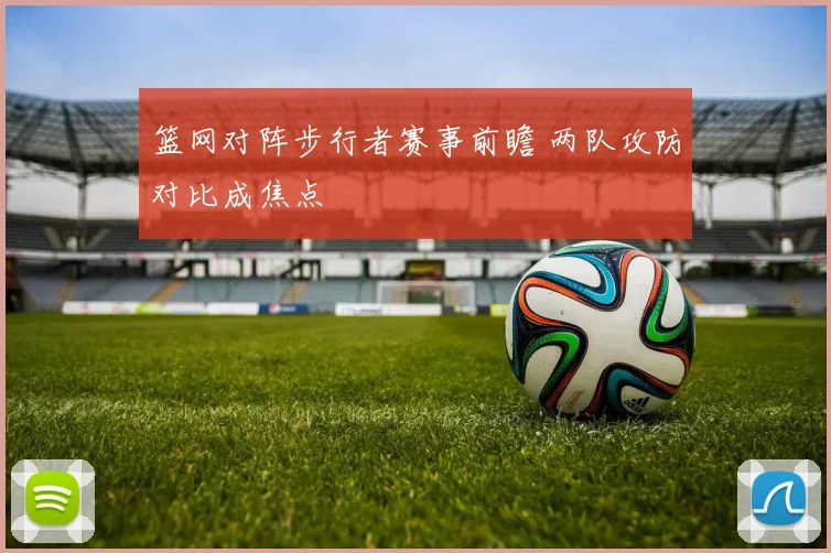 篮网对阵步行者赛事前瞻 两队攻防对比成焦点
