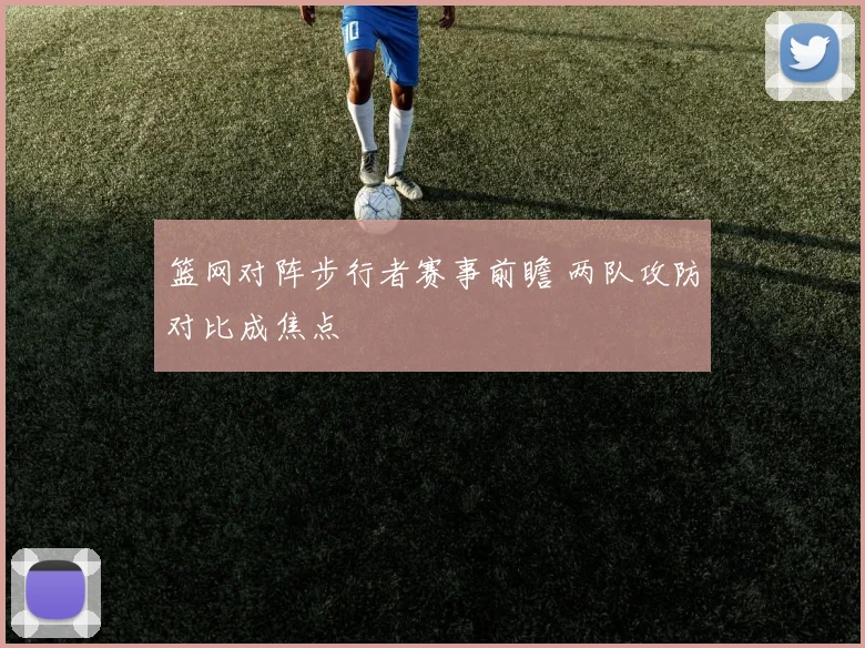 篮网对阵步行者赛事前瞻 两队攻防对比成焦点