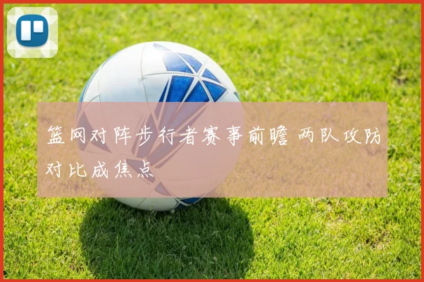 篮网对阵步行者赛事前瞻 两队攻防对比成焦点