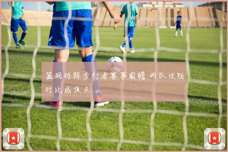 篮网对阵步行者赛事前瞻 两队攻防对比成焦点