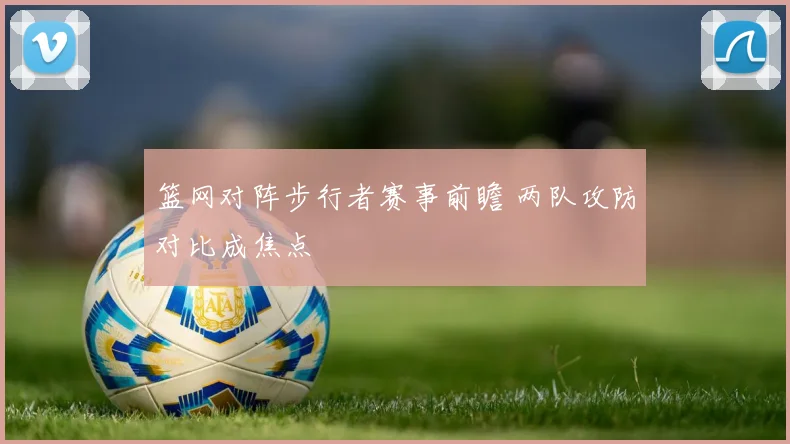 篮网对阵步行者赛事前瞻 两队攻防对比成焦点