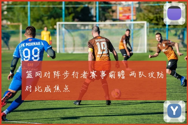 篮网对阵步行者赛事前瞻 两队攻防对比成焦点