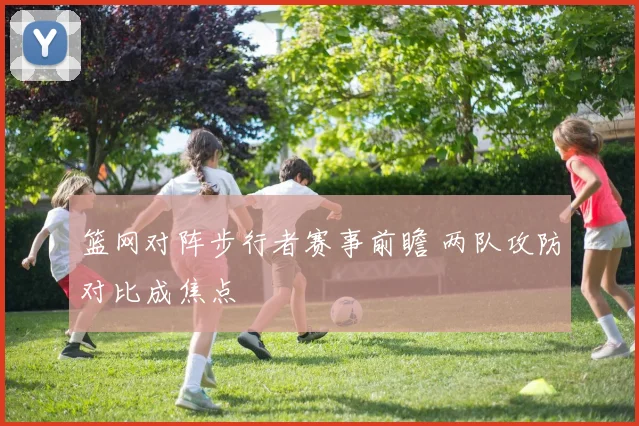 篮网对阵步行者赛事前瞻 两队攻防对比成焦点