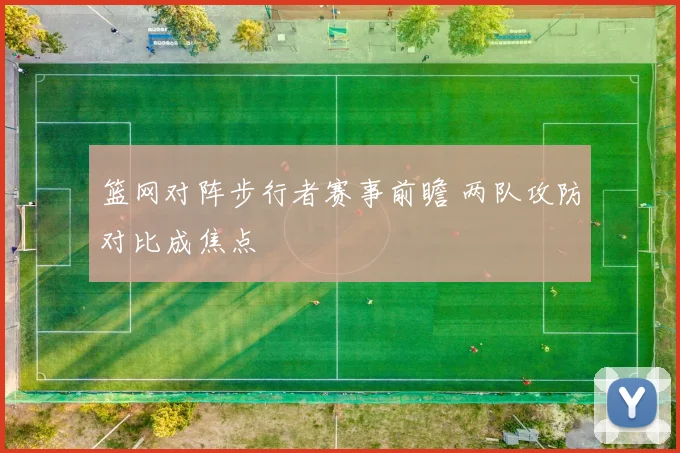 篮网对阵步行者赛事前瞻 两队攻防对比成焦点