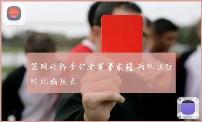 篮网对阵步行者赛事前瞻 两队攻防对比成焦点