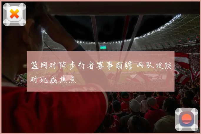 篮网对阵步行者赛事前瞻 两队攻防对比成焦点