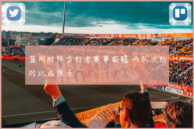 篮网对阵步行者赛事前瞻 两队攻防对比成焦点