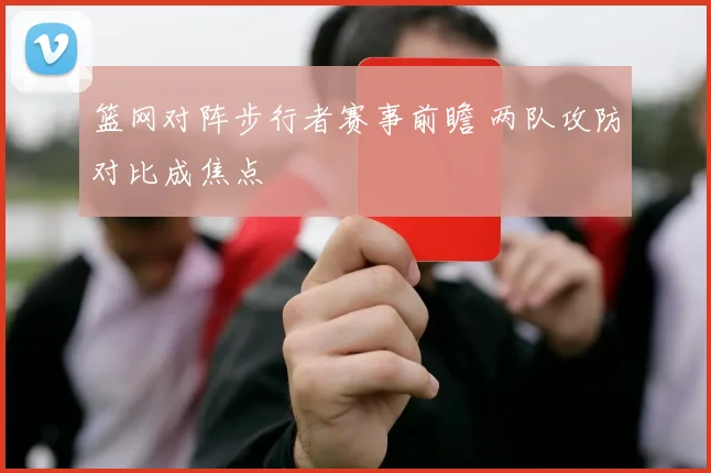 篮网对阵步行者赛事前瞻 两队攻防对比成焦点