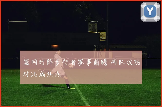 篮网对阵步行者赛事前瞻 两队攻防对比成焦点