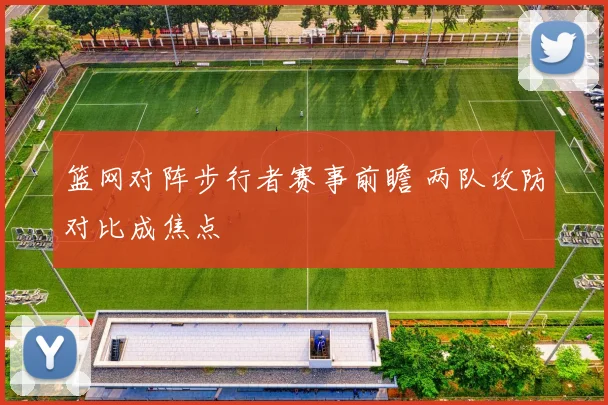 篮网对阵步行者赛事前瞻 两队攻防对比成焦点