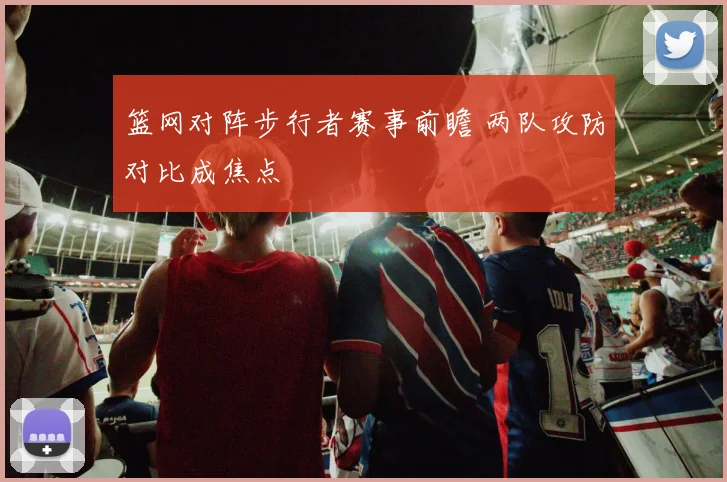 篮网对阵步行者赛事前瞻 两队攻防对比成焦点