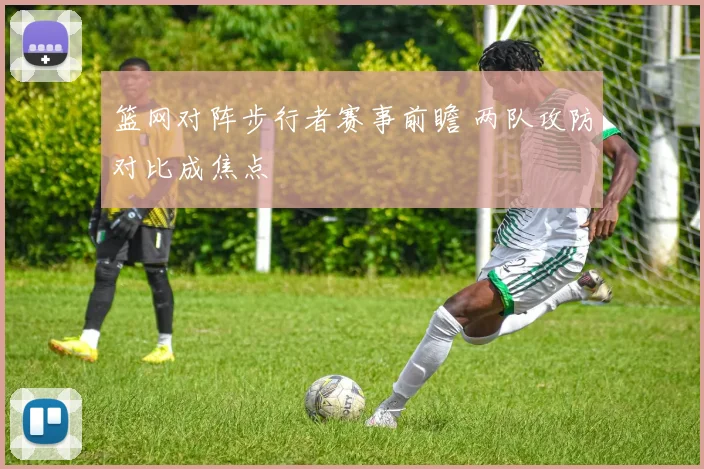 篮网对阵步行者赛事前瞻 两队攻防对比成焦点