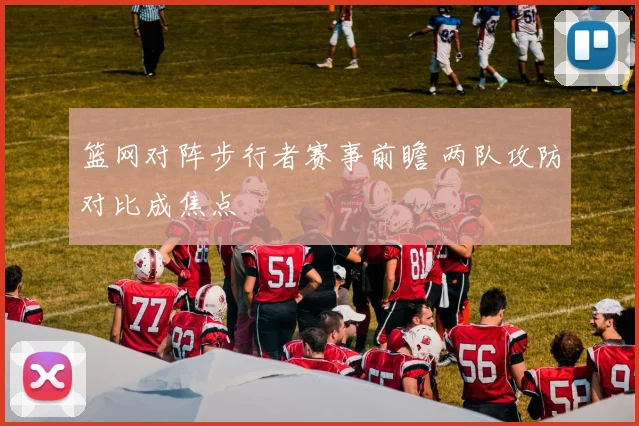 篮网对阵步行者赛事前瞻 两队攻防对比成焦点