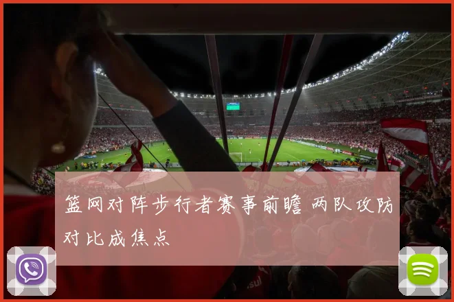 篮网对阵步行者赛事前瞻 两队攻防对比成焦点