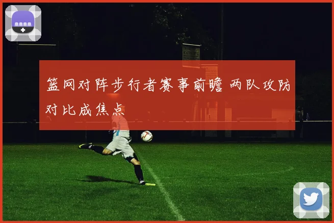 篮网对阵步行者赛事前瞻 两队攻防对比成焦点
