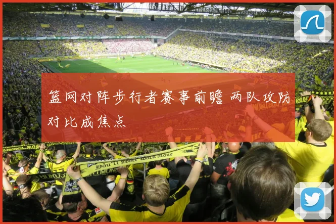 篮网对阵步行者赛事前瞻 两队攻防对比成焦点