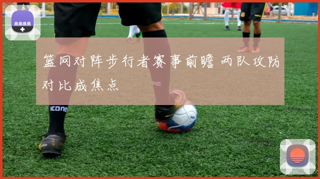 篮网对阵步行者赛事前瞻 两队攻防对比成焦点